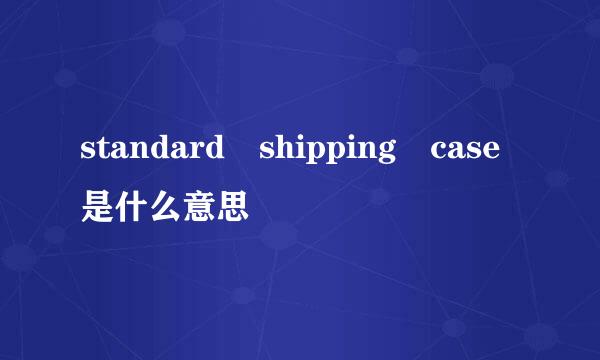 standard shipping case是什么意思