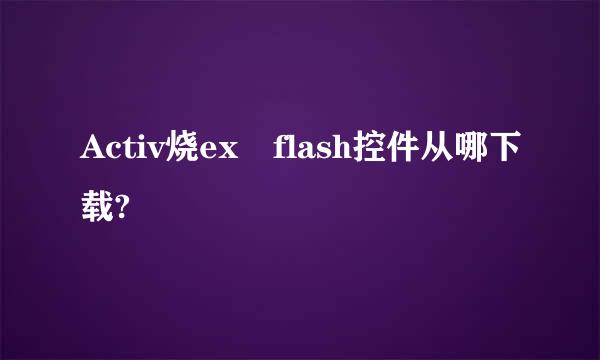 Activ烧ex flash控件从哪下载?