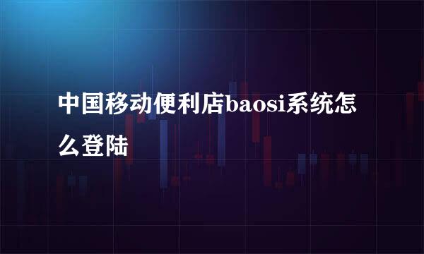 中国移动便利店baosi系统怎么登陆