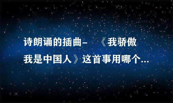 诗朗诵的插曲- 《我骄傲 我是中国人》这首事用哪个背景音乐好？