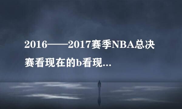 2016——2017赛季NBA总决赛看现在的b看现在的比分第七场现在比分