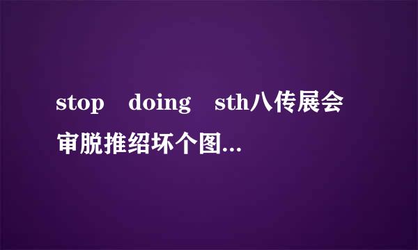 stop doing sth八传展会审脱推绍坏个图与stop to do sth的区别