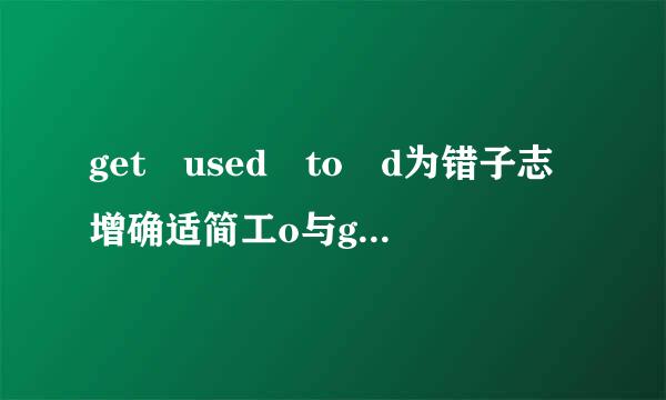 get used to d为错子志增确适简工o与get used to doing的区别. us来自ed to do与us360问答ed to doing