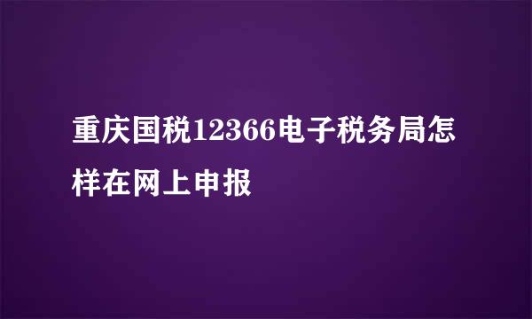 重庆国税12366电子税务局怎样在网上申报