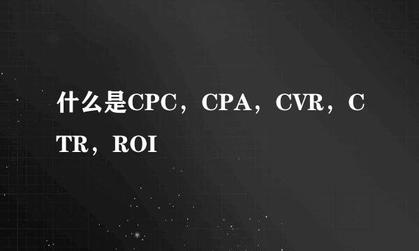 什么是CPC，CPA，CVR，CTR，ROI