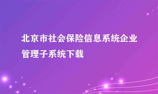 北京市社会保险信息系统企业管理子系统下载