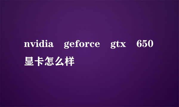 nvidia geforce gtx 650显卡怎么样