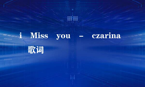 i Miss you - czarina 歌词