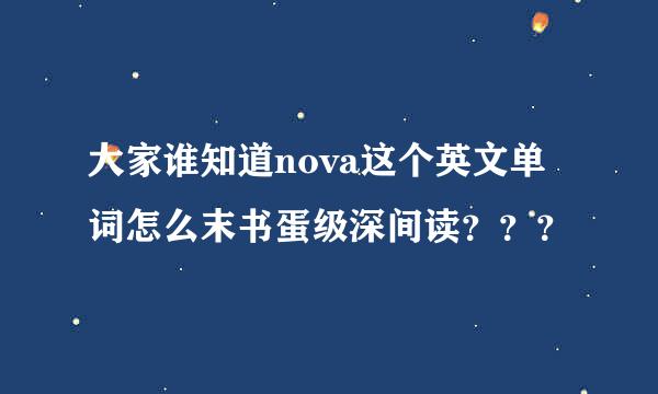 大家谁知道nova这个英文单词怎么末书蛋级深间读？？？