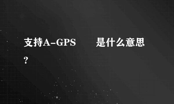 支持A-GPS  是什么意思？