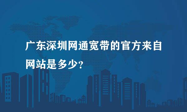 广东深圳网通宽带的官方来自网站是多少？