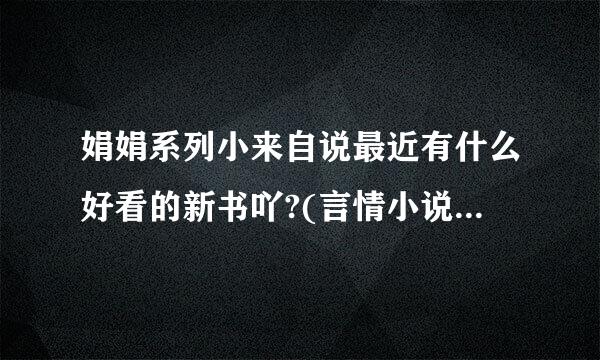 娟娟系列小来自说最近有什么好看的新书吖?(言情小说吖,穿越小说)可以告诉我吗?