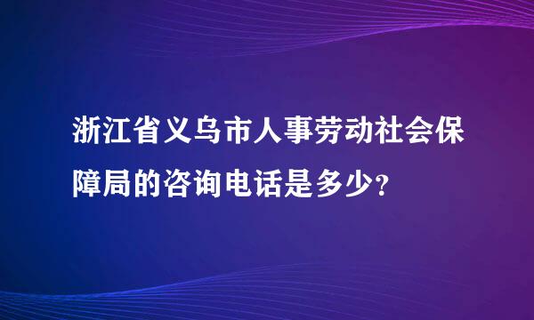 浙江省义乌市人事劳动社会保障局的咨询电话是多少？