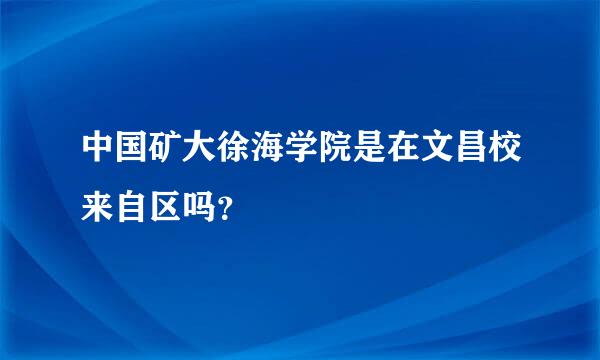 中国矿大徐海学院是在文昌校来自区吗？