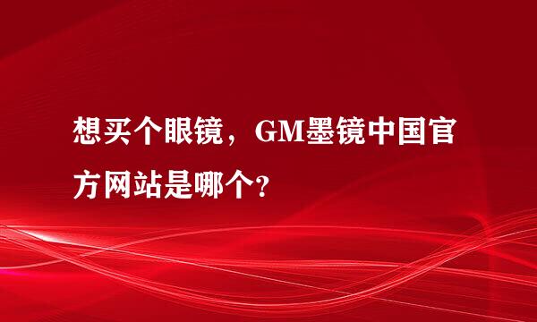 想买个眼镜，GM墨镜中国官方网站是哪个？