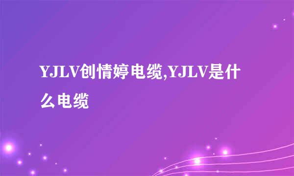 YJLV创情婷电缆,YJLV是什么电缆