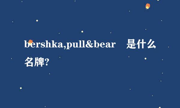 bershka,pull&bear 是什么名牌?