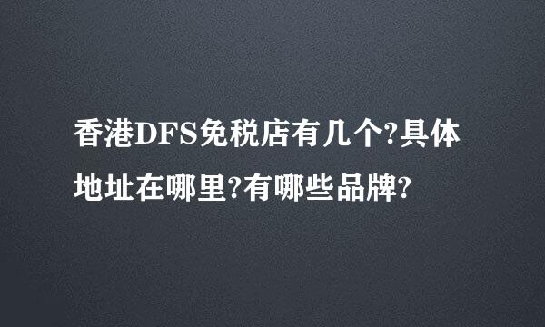香港DFS免税店有几个?具体地址在哪里?有哪些品牌?
