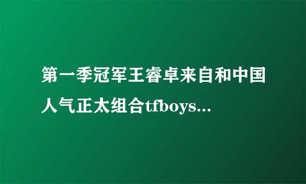 第一季冠军王睿卓来自和中国人气正太组合tfboys的王俊凯是哪一集