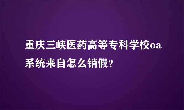 重庆三峡医药高等专科学校oa系统来自怎么销假？
