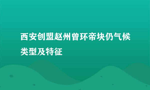 西安创盟赵州曾环帝块仍气候类型及特征