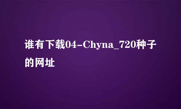 谁有下载04-Chyna_720种子的网址