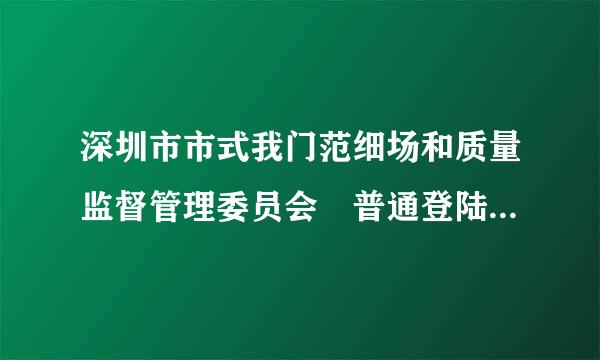 深圳市市式我门范细场和质量监督管理委员会 普通登陆 企业已注册