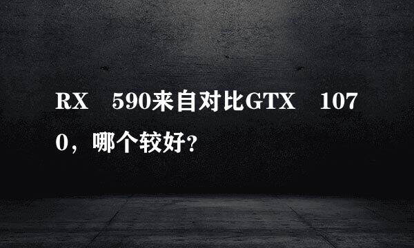 RX 590来自对比GTX 1070，哪个较好？