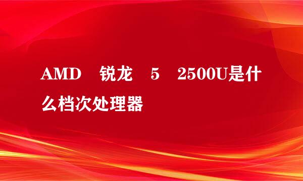 AMD 锐龙 5 2500U是什么档次处理器