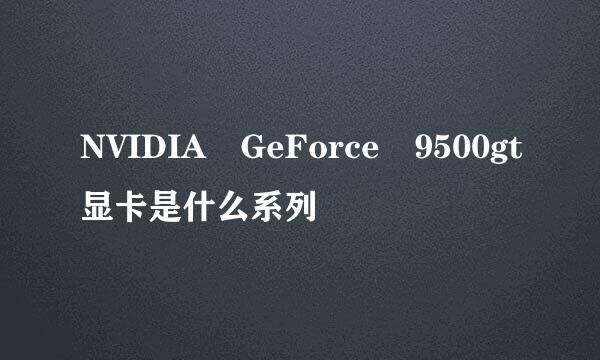 NVIDIA GeForce 9500gt显卡是什么系列