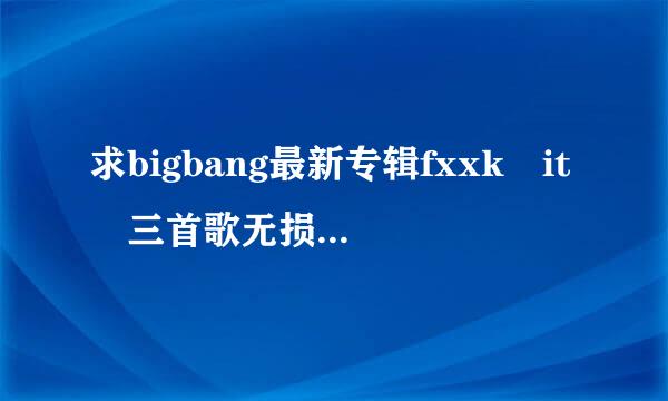 求bigbang最新专辑fxxk it 三首歌无损资源谢谢啦