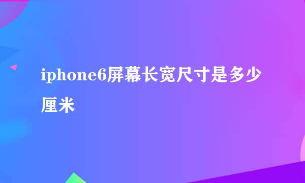iphone6屏幕长宽尺寸是多少厘米