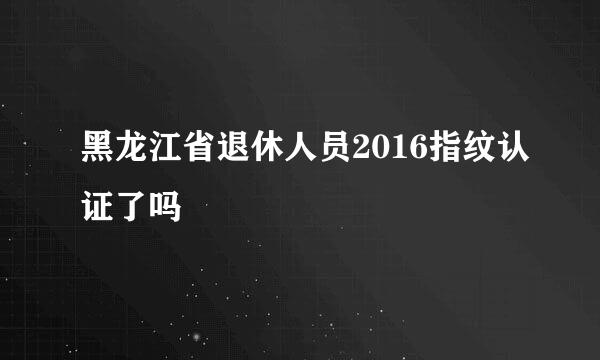 黑龙江省退休人员2016指纹认证了吗