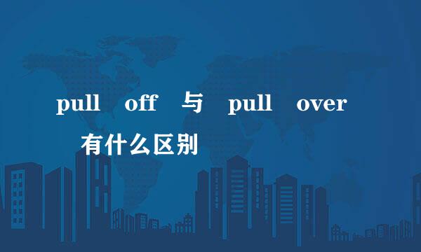 pull off 与 pull over 有什么区别