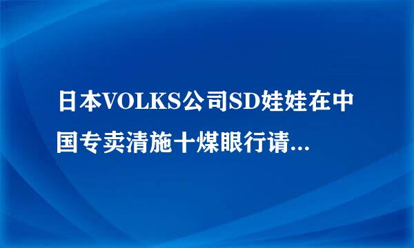 日本VOLKS公司SD娃娃在中国专卖清施十煤眼行请杆的网址或日本官方网址