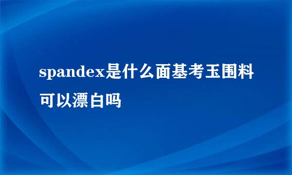 spandex是什么面基考玉围料可以漂白吗