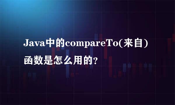 Java中的compareTo(来自)函数是怎么用的？