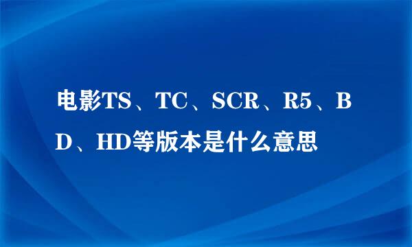 电影TS、TC、SCR、R5、BD、HD等版本是什么意思