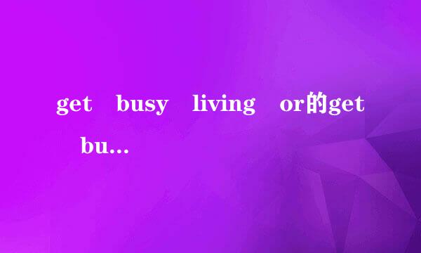 get busy living or的get busy dying什么啥意思