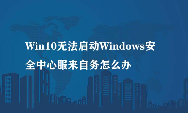 Win10无法启动Windows安全中心服来自务怎么办